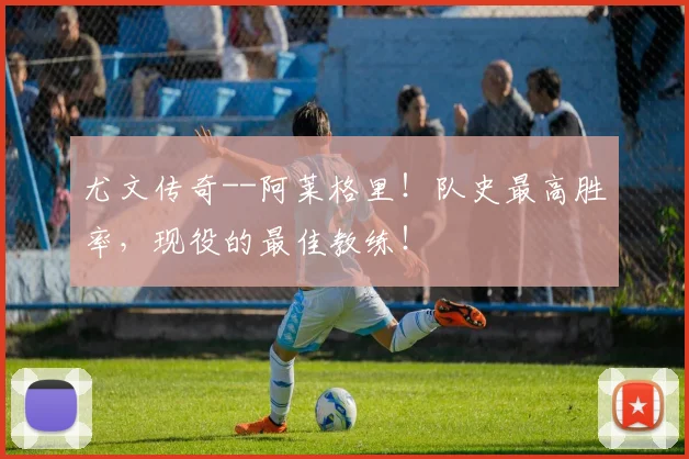 尤文传奇--阿莱格里！队史最高胜率，现役的最佳教练！