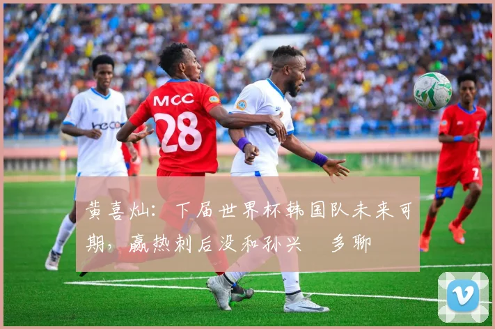 黄喜灿：下届世界杯韩国队未来可期，赢热刺后没和孙兴慜多聊