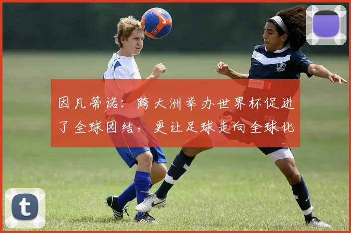 因凡蒂诺：跨大洲举办世界杯促进了全球团结，更让足球走向全球化