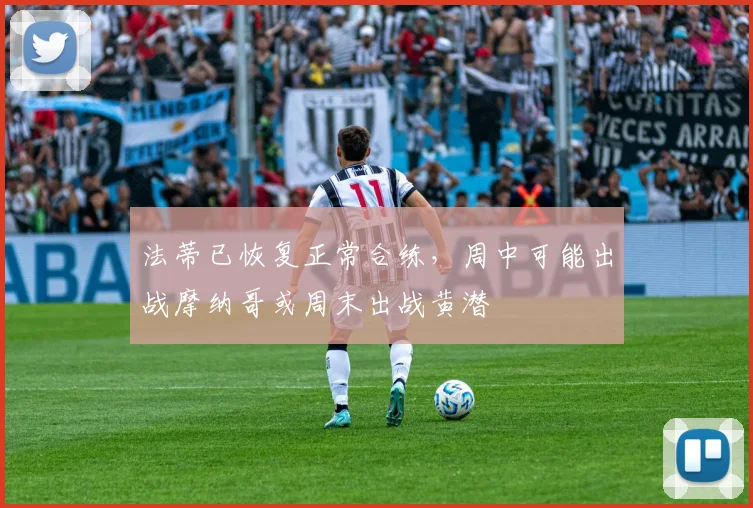 法蒂已恢复正常合练，周中可能出战摩纳哥或周末出战黄潜