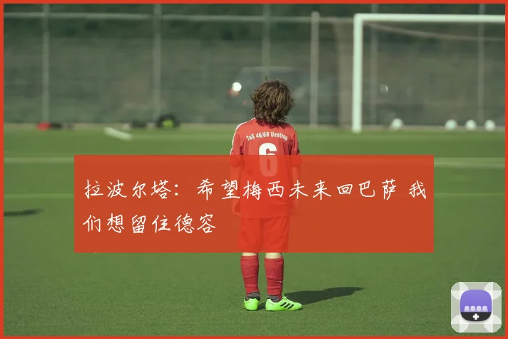 拉波尔塔：希望梅西未来回巴萨 我们想留住德容