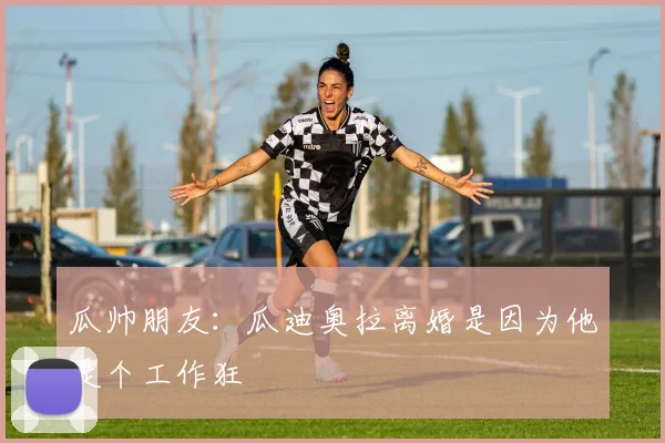 瓜帅朋友：瓜迪奥拉离婚是因为他是个工作狂