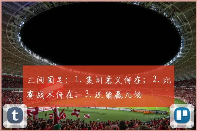 三问国足：1.集训意义何在；2.比赛战术何在；3.还能赢几场