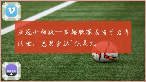 亚冠升级版--亚超联赛或将于后年问世，总奖金达1亿美元