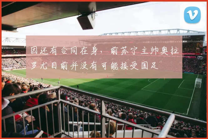 因还有合同在身，前苏宁主帅奥拉罗尤目前并没有可能接受国足