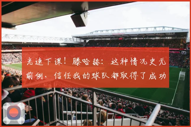 光速下课！滕哈赫：这种情况史无前例，信任我的球队都取得了成功