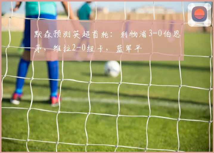 默森预测英超首轮：利物浦3-0伯恩茅，维拉2-0纽卡，蓝军平