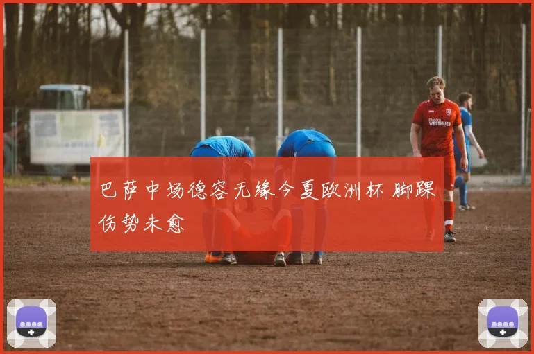 巴萨中场德容无缘今夏欧洲杯 脚踝伤势未愈