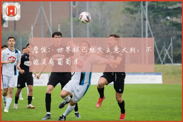 詹俊：世界杯已经失去意大利，不能没有葡萄牙