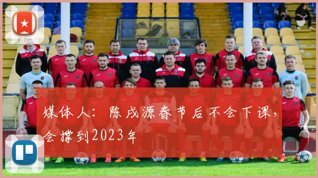 媒体人：陈戌源春节后不会下课，会撑到2023年