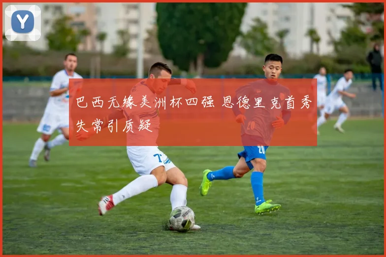 巴西无缘美洲杯四强 恩德里克首秀失常引质疑