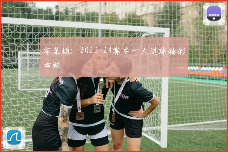 布莱顿：2023-24赛季十大进球精彩回顾