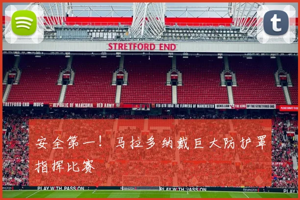 安全第一！马拉多纳戴巨大防护罩指挥比赛