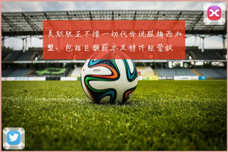 美职联正不惜一切代价说服梅西加盟，包括巨额薪水及特许经营权