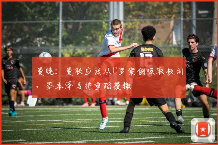 曼晚：曼联应该从C罗案例吸取教训，签本泽马将重蹈覆辙