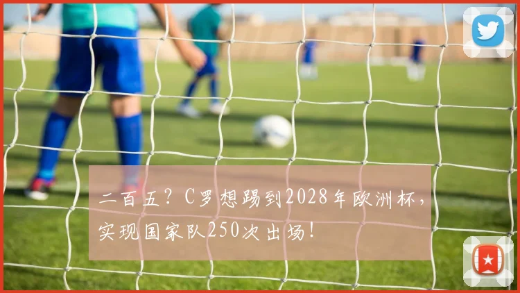 二百五？C罗想踢到2028年欧洲杯，实现国家队250次出场！