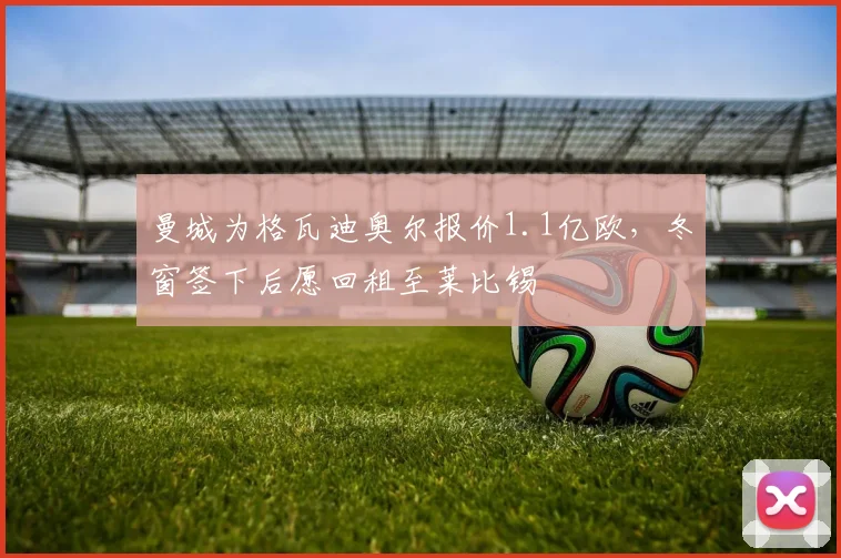 曼城为格瓦迪奥尔报价1.1亿欧，冬窗签下后愿回租至莱比锡