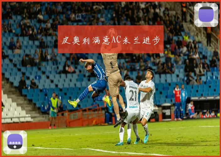 皮奥利满意AC米兰进步