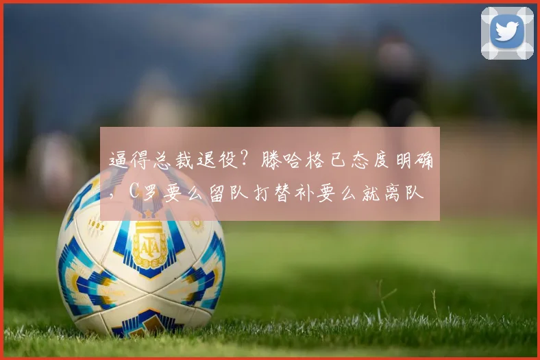 逼得总裁退役？滕哈格已态度明确，C罗要么留队打替补要么就离队