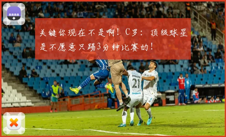 关键你现在不是啊！C罗：顶级球星是不愿意只踢3分钟比赛的！