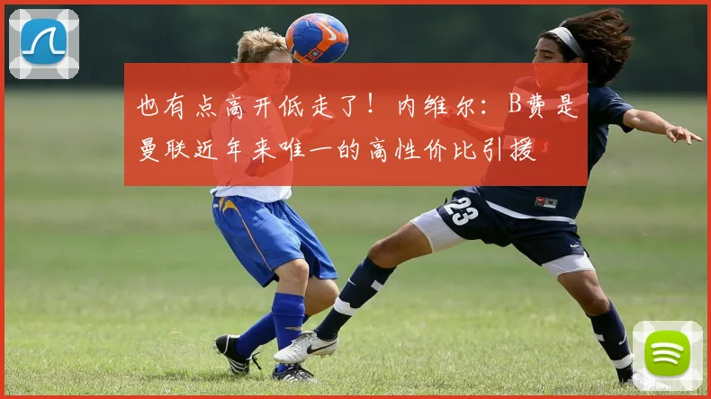 也有点高开低走了！内维尔：B费是曼联近年来唯一的高性价比引援