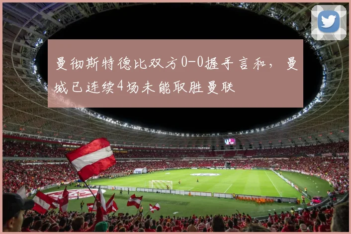 曼彻斯特德比双方0-0握手言和，曼城已连续4场未能取胜曼联