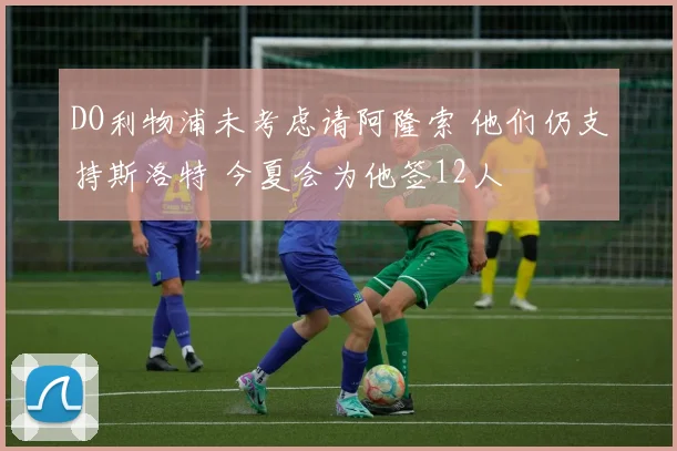 DO利物浦未考虑请阿隆索 他们仍支持斯洛特 今夏会为他签12人