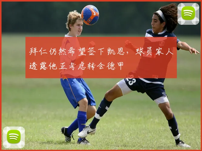 拜仁仍然希望签下凯恩，球员家人透露他正考虑转会德甲
