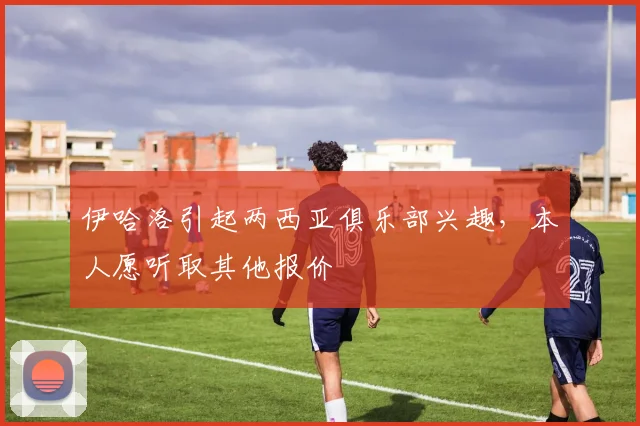 伊哈洛引起两西亚俱乐部兴趣，本人愿听取其他报价