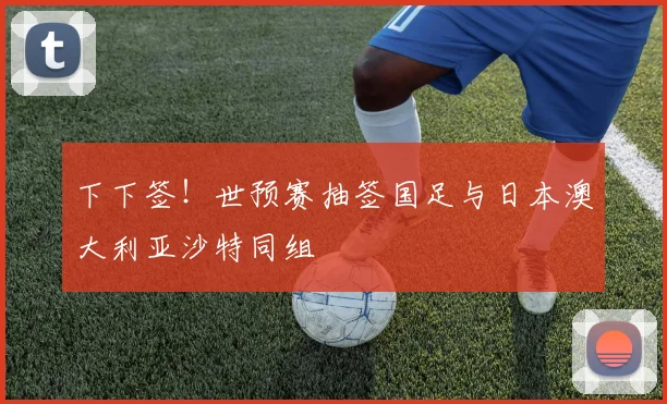 下下签！世预赛抽签国足与日本澳大利亚沙特同组