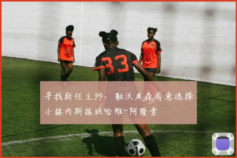 寻找新任主帅，勒沃库森有意选择小赫内斯接班哈维-阿隆索