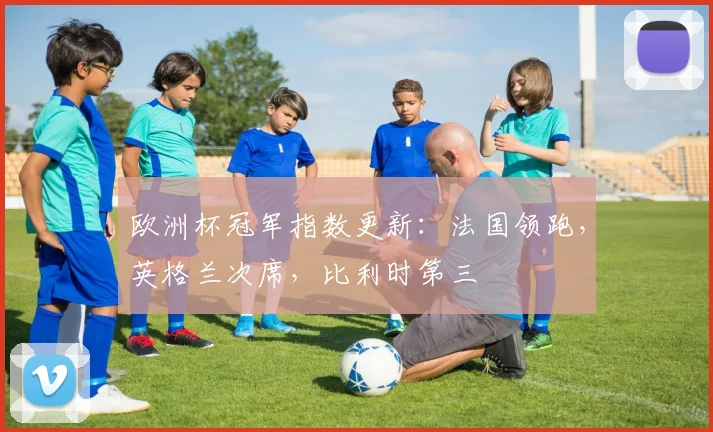 欧洲杯冠军指数更新：法国领跑，英格兰次席，比利时第三