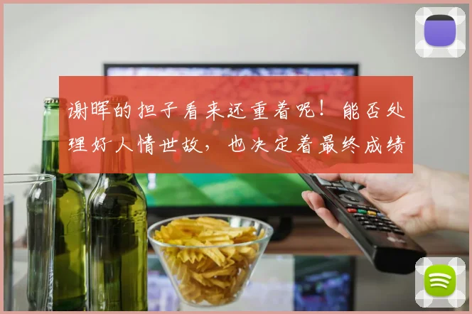 谢晖的担子看来还重着呢！能否处理好人情世故，也决定着最终成绩