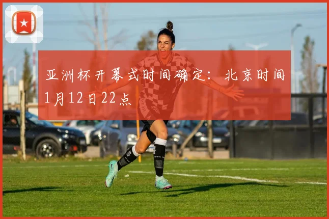 亚洲杯开幕式时间确定：北京时间1月12日22点