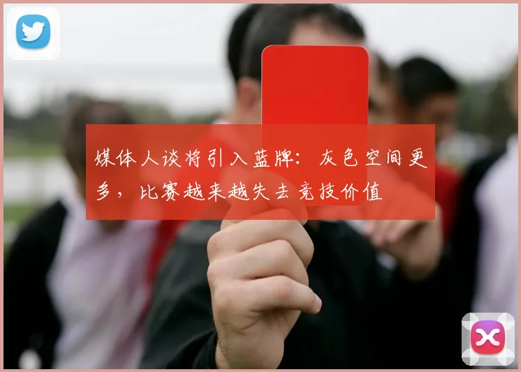 媒体人谈将引入蓝牌：灰色空间更多，比赛越来越失去竞技价值
