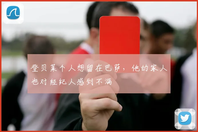 登贝莱个人想留在巴萨，他的家人也对经纪人感到不满