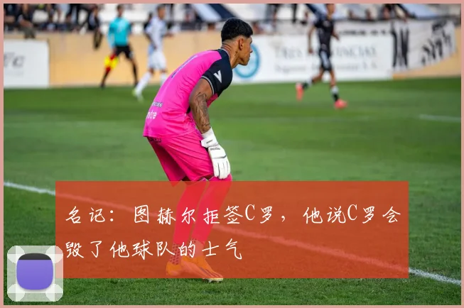 名记：图赫尔拒签C罗，他说C罗会毁了他球队的士气