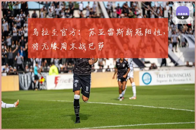 乌拉圭官方：苏亚雷斯新冠阳性，将无缘周末战巴萨