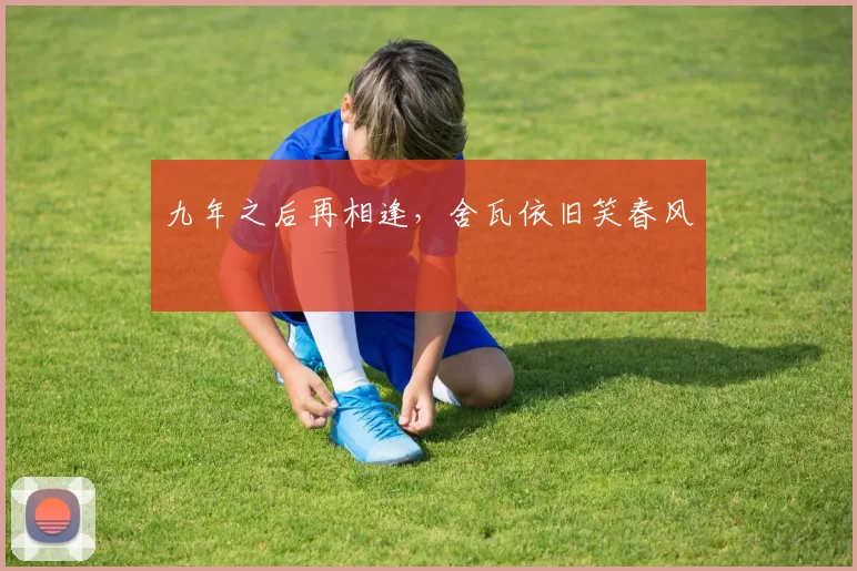 九年之后再相逢，舍瓦依旧笑春风