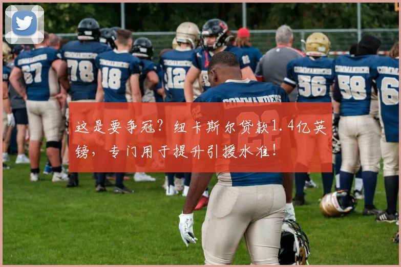 这是要争冠？纽卡斯尔贷款1.4亿英镑，专门用于提升引援水准！