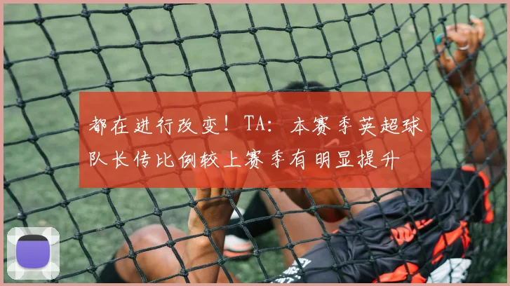 都在进行改变！TA：本赛季英超球队长传比例较上赛季有明显提升