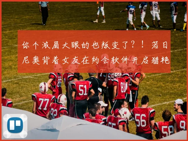 你个浓眉大眼的也叛变了？！若日尼奥背着女友在约会软件开启猎艳