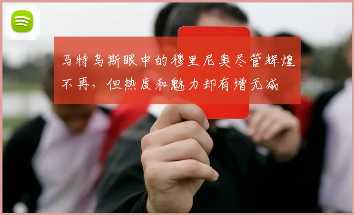 马特乌斯眼中的穆里尼奥尽管辉煌不再，但热度和魅力却有增无减