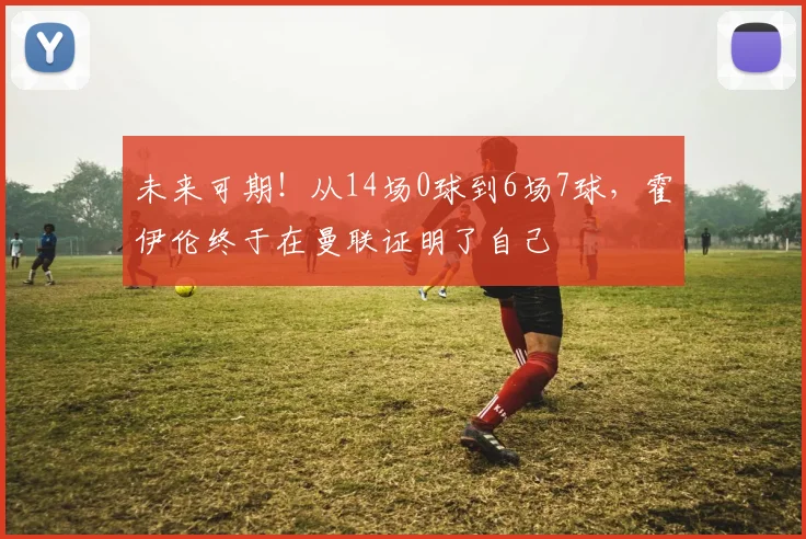 未来可期！从14场0球到6场7球，霍伊伦终于在曼联证明了自己