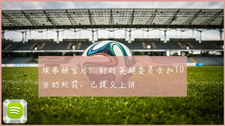 埃弗顿官方：针对英超委员会扣10分的处罚，已提交上诉