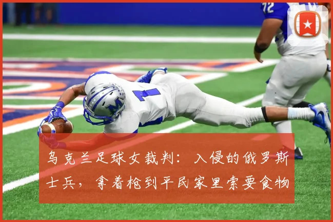 乌克兰足球女裁判：入侵的俄罗斯士兵，拿着枪到平民家里索要食物