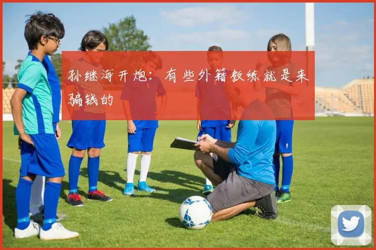 孙继海开炮：有些外籍教练就是来骗钱的