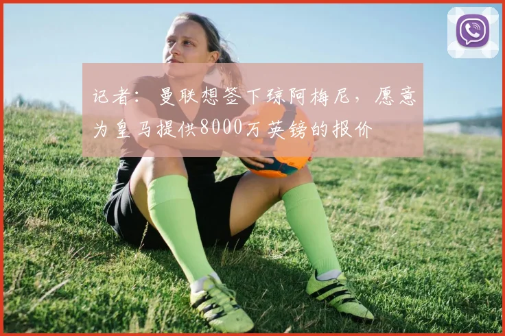 记者：曼联想签下琼阿梅尼，愿意为皇马提供8000万英镑的报价