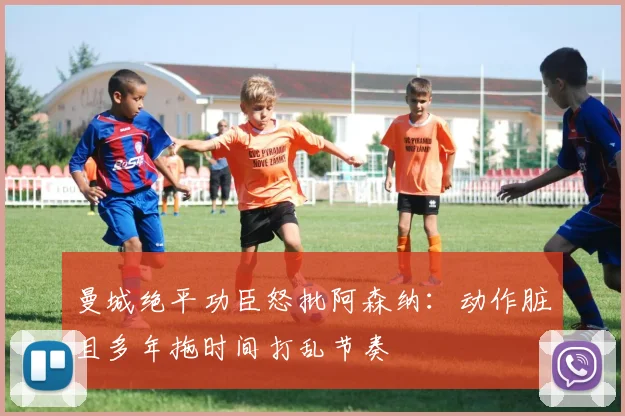 曼城绝平功臣怒批阿森纳：动作脏且多年拖时间打乱节奏