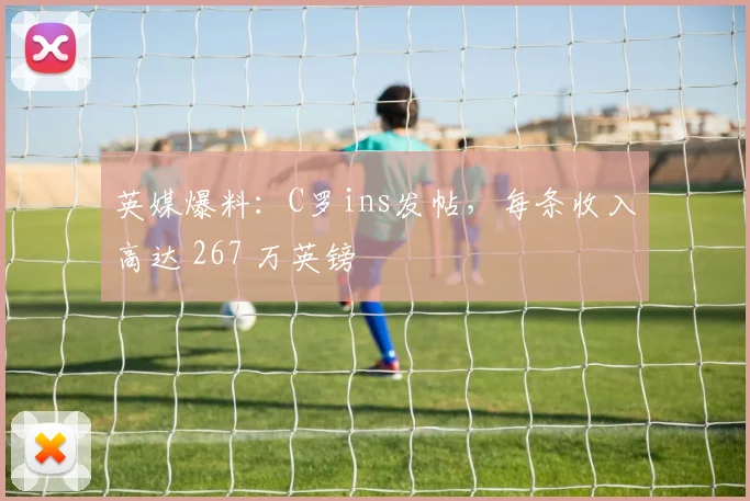 英媒爆料：C罗ins发帖，每条收入高达 267 万英镑